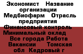 Экономист › Название организации ­ Медбиофарм › Отрасль предприятия ­ Финансовый контроль › Минимальный оклад ­ 1 - Все города Работа » Вакансии   . Томская обл.,Кедровый г.